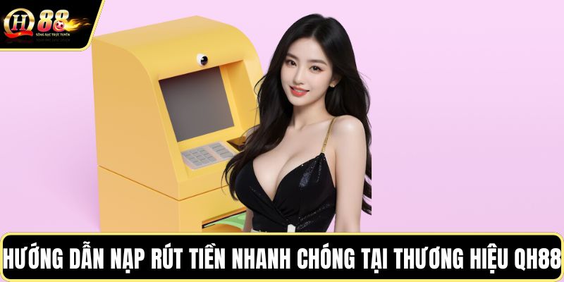 Hướng dẫn nạp rút tiền nhanh chóng tại thương hiệu QH88