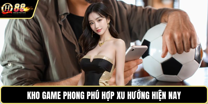 Kho game phong phú hợp xu hướng hiện nay