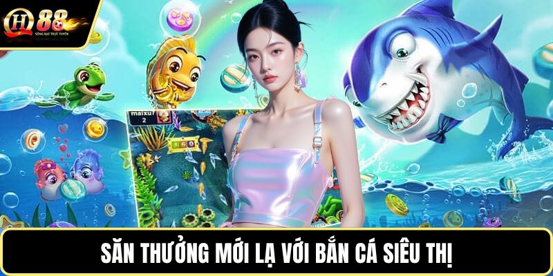 Săn thưởng mới lạ với bắn cá siêu thị