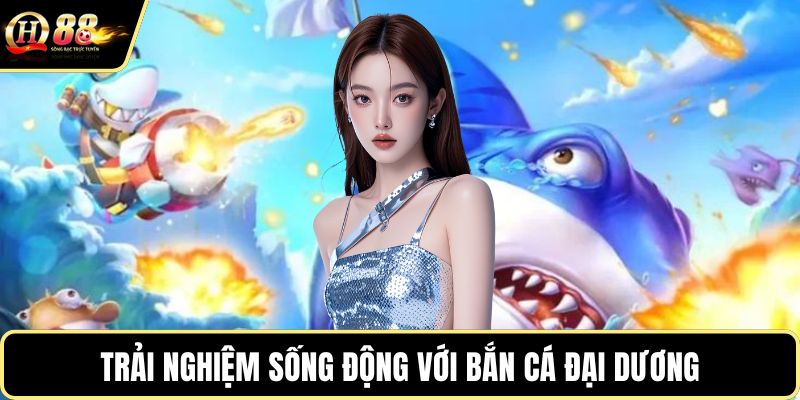 Trải nghiệm sống động với bắn cá đại dương